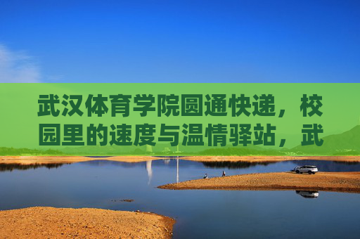 武汉体育学院圆通快递,校园里的速度与温情驿站,武汉体育学院圆通快递,校园里的速度与温情驿站 武汉体育学院圆通快递,校园里的速度与温情驿站,武汉体育学院圆通快递,校园里的速度与温情驿站