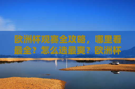 欧洲杯观赛全攻略,哪里看最全?怎么选最爽?欧洲杯观赛全攻略,哪里看最全?怎么选最爽? 欧洲杯观赛全攻略,哪里看最全?怎么选最爽?欧洲杯观赛全攻略,哪里看最全?怎么选最爽?