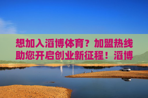 想加入滔博体育？加盟热线助您开启创业新征程！滔博体育加盟热线，开启创业新征程