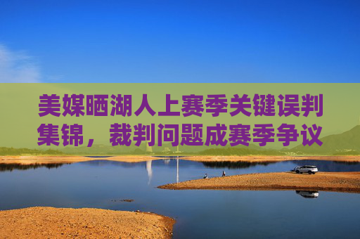美媒晒湖人上赛季关键误判集锦,裁判问题成赛季争议焦点,美媒晒湖人上赛季关键误判集锦,裁判问题成赛季争议焦点 美媒晒湖人上赛季关键误判集锦,裁判问题成赛季争议焦点,美媒晒湖人上赛季关键误判集锦,裁判问题成赛季争议焦点