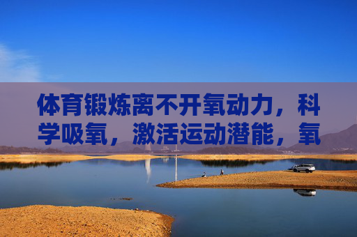 体育锻炼离不开氧动力,科学吸氧,激活运动潜能,氧动力,科学吸氧激活运动潜能 体育锻炼离不开氧动力,科学吸氧,激活运动潜能,氧动力,科学吸氧激活运动潜能
