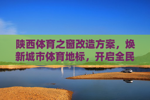 陕西体育之窗改造方案,焕新城市体育地标,开启全民健康新篇章,陕西体育之窗改造,焕新城市地标,开启全民健康新篇章 陕西体育之窗改造方案,焕新城市体育地标,开启全民健康新篇章,陕西体育之窗改造,焕新城市地标,开启全民健康新篇章