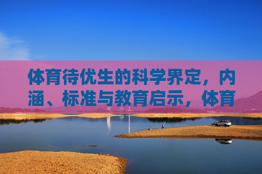 体育待优生的科学界定,内涵、标准与教育启示,体育待优生的界定、内涵、标准与教育启示 体育待优生的科学界定,内涵、标准与教育启示,体育待优生的界定、内涵、标准与教育启示