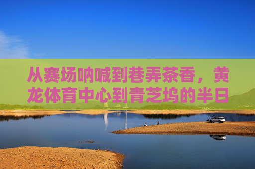 从赛场呐喊到巷弄茶香,黄龙体育中心到青芝坞的半日漫行,黄龙到青芝坞,半日漫行的呐喊与茶香 从赛场呐喊到巷弄茶香,黄龙体育中心到青芝坞的半日漫行,黄龙到青芝坞,半日漫行的呐喊与茶香
