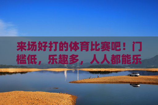 来场好打的体育比赛吧！门槛低，乐趣多，人人都能乐在其中，全民乐享，低门槛乐趣体育比赛