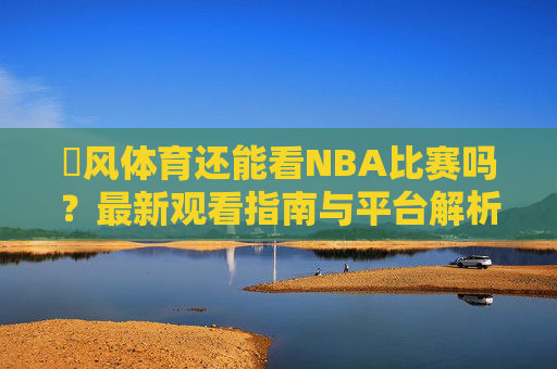 暱风体育还能看NBA比赛吗?最新观看指南与平台解析,暱风体育NBA最新观看指南与平台解析 暱风体育还能看NBA比赛吗?最新观看指南与平台解析,暱风体育NBA最新观看指南与平台解析