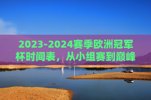 2023-2024赛季欧洲冠军杯时间表，从小组赛到巅峰对决的完整赛程指南，2023-2024赛季欧洲冠军杯完整赛程时间表，小组赛至巅峰对决指南