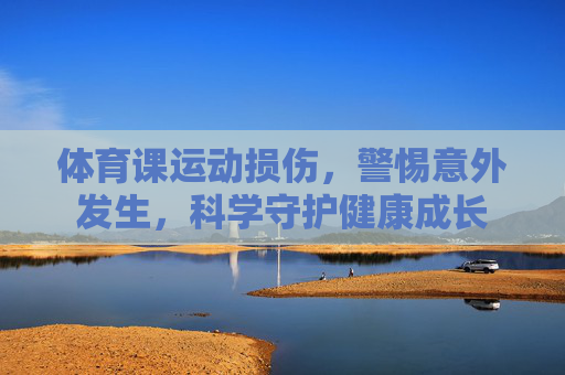 体育课运动损伤,警惕意外发生,科学守护健康成长 体育课运动损伤,警惕意外发生,科学守护健康成长