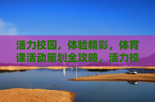 活力校园,体验精彩,体育课活动策划全攻略,活力校园·体育课活动策划全攻略 活力校园,体验精彩,体育课活动策划全攻略,活力校园·体育课活动策划全攻略