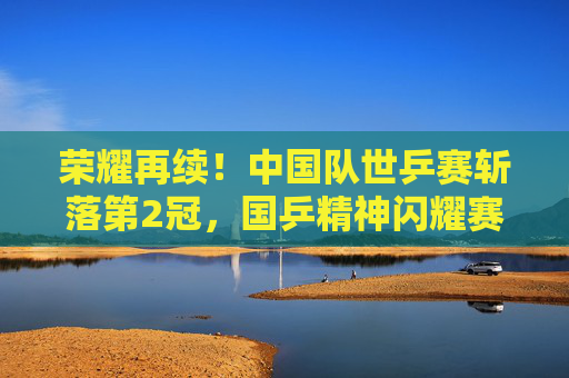 荣耀再续!中国队世乒赛斩落第2冠,国乒精神闪耀赛场,荣耀再续!中国队世乒赛斩落第二冠,国乒精神闪耀 荣耀再续!中国队世乒赛斩落第2冠,国乒精神闪耀赛场,荣耀再续!中国队世乒赛斩落第二冠,国乒精神闪耀
