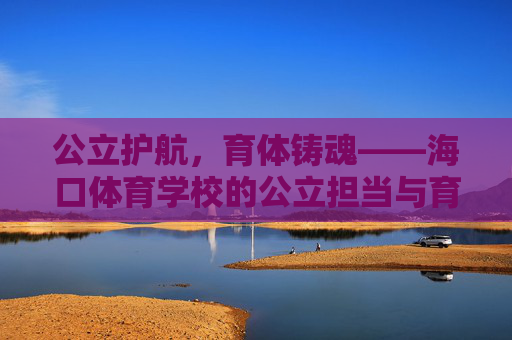 公立护航,育体铸魂——海口体育学校的公立担当与育人之路,公立护航育体铸魂,海口体育学校的担当与育人之路 公立护航,育体铸魂——海口体育学校的公立担当与育人之路,公立护航育体铸魂,海口体育学校的担当与育人之路