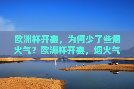 欧洲杯开赛,为何少了些烟火气?欧洲杯开赛,烟火气为何少了些? 欧洲杯开赛,为何少了些烟火气?欧洲杯开赛,烟火气为何少了些?