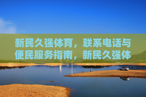 新民久强体育，联系电话与便民服务指南，新民久强体育便民服务指南（含联系电话）