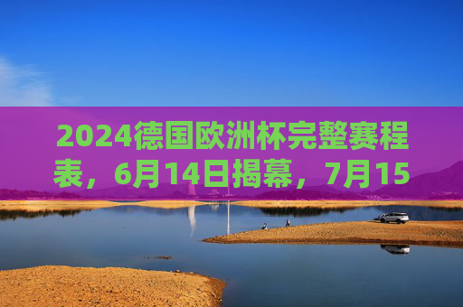 2024德国欧洲杯完整赛程表,6月14日揭幕,7月15日柏林决战,2024德国欧洲杯完整赛程表,6月14日揭幕,7月15日柏林决战 2024德国欧洲杯完整赛程表,6月14日揭幕,7月15日柏林决战,2024德国欧洲杯完整赛程表,6月14日揭幕,7月15日柏林决战