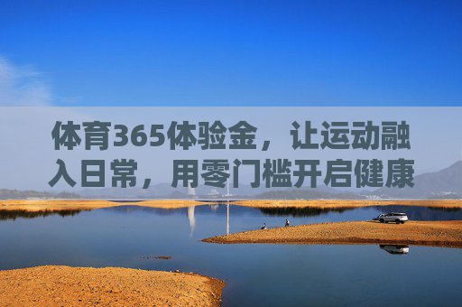 体育365体验金,让运动融入日常,用零门槛开启健康生活新可能,体育365体验金,零门槛开启运动融入日常的健康新可能 体育365体验金,让运动融入日常,用零门槛开启健康生活新可能,体育365体验金,零门槛开启运动融入日常的健康新可能
