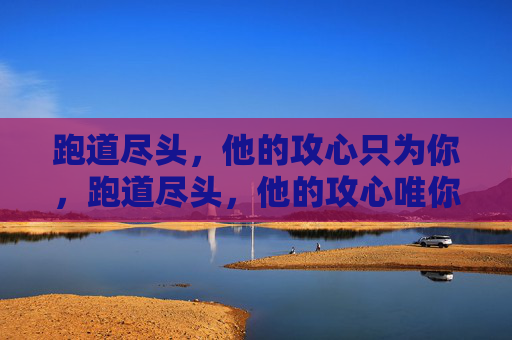 跑道尽头,他的攻心只为你,跑道尽头,他的攻心唯你 跑道尽头,他的攻心只为你,跑道尽头,他的攻心唯你