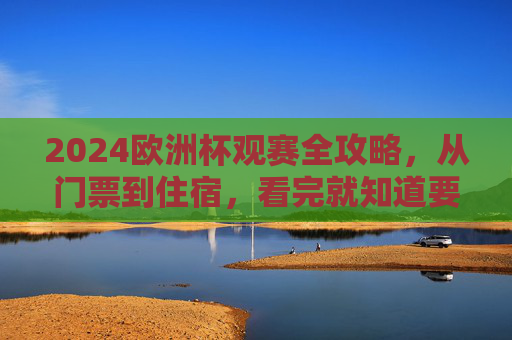 2024欧洲杯观赛全攻略，从门票到住宿，看完就知道要花多少钱！2024欧洲杯观赛全攻略，从门票到住宿，花费一目了然