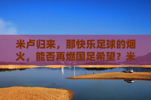米卢归来，那快乐足球的烟火，能否再燃国足希望？米卢归来，快乐足球烟火再燃国足希望？