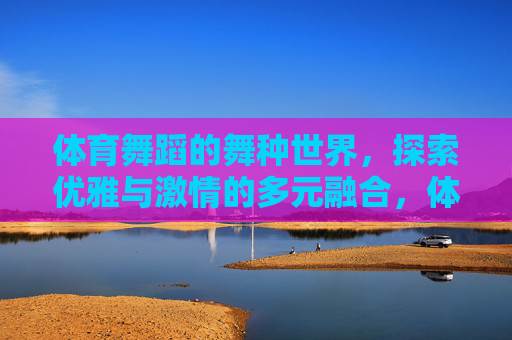 体育舞蹈的舞种世界,探索优雅与激情的多元融合,体育舞蹈,优雅与激情的多元舞种世界 体育舞蹈的舞种世界,探索优雅与激情的多元融合,体育舞蹈,优雅与激情的多元舞种世界