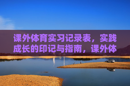 课外体育实习记录表,实践成长的印记与指南,课外体育实习实践成长的印记与指南 课外体育实习记录表,实践成长的印记与指南,课外体育实习实践成长的印记与指南