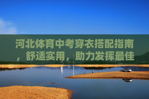 河北体育中考穿衣搭配指南,舒适实用,助力发挥最佳状态,河北体育中考穿搭指南,舒适实用,助力最佳状态 河北体育中考穿衣搭配指南,舒适实用,助力发挥最佳状态,河北体育中考穿搭指南,舒适实用,助力最佳状态