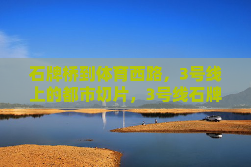 石牌桥到体育西路，3号线上的都市切片，3号线石牌桥到体育西路，都市切片