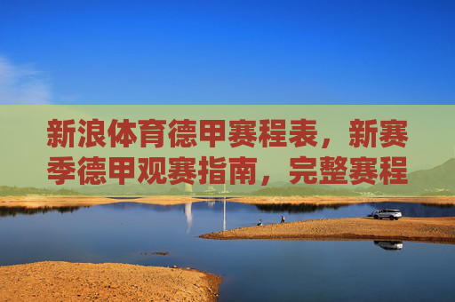 新浪体育德甲赛程表,新赛季德甲观赛指南,完整赛程+关键对决一目了然,新浪体育新赛季德甲赛程观赛指南,完整赛程+关键对决一目了然 新浪体育德甲赛程表,新赛季德甲观赛指南,完整赛程+关键对决一目了然,新浪体育新赛季德甲赛程观赛指南,完整赛程+关键对决一目了然