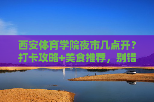 西安体育学院夜市几点开?打卡攻略+美食推荐,别错过这份夜生活指南!西安体育学院夜市开市时间+打卡攻略+美食推荐,夜生活指南 西安体育学院夜市几点开?打卡攻略+美食推荐,别错过这份夜生活指南!西安体育学院夜市开市时间+打卡攻略+美食推荐,夜生活指南