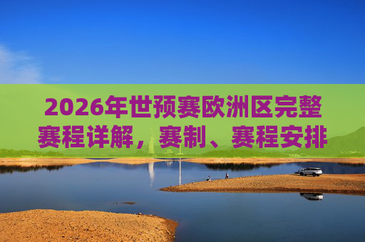 2026年世预赛欧洲区完整赛程详解,赛制、赛程安排与焦点看点,2026年世预赛欧洲区赛程详解,赛制、赛程与焦点看点 2026年世预赛欧洲区完整赛程详解,赛制、赛程安排与焦点看点,2026年世预赛欧洲区赛程详解,赛制、赛程与焦点看点