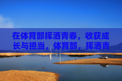 在体育部挥洒青春,收获成长与担当,体育部,挥洒青春,收获成长与担当 在体育部挥洒青春,收获成长与担当,体育部,挥洒青春,收获成长与担当