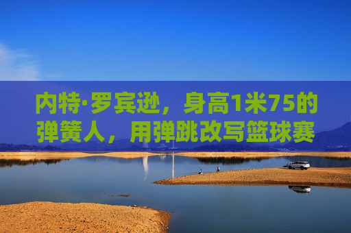 内特·罗宾逊，身高1米75的弹簧人，用弹跳改写篮球赛场规则，弹簧人内特·罗宾逊，1米75身高弹跳改写篮球规则
