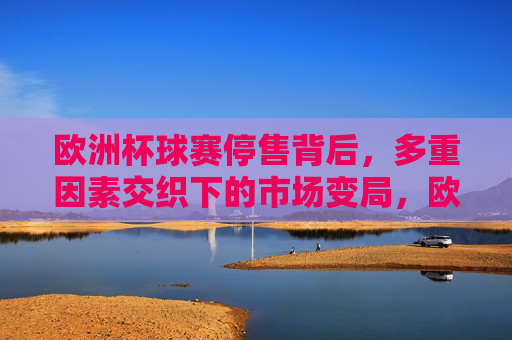 欧洲杯球赛停售背后,多重因素交织下的市场变局,欧洲杯停售,多重因素交织下的市场变局 欧洲杯球赛停售背后,多重因素交织下的市场变局,欧洲杯停售,多重因素交织下的市场变局