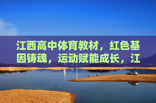江西高中体育教材,红色基因铸魂,运动赋能成长,江西高中体育教材,红色基因铸魂,运动赋能成长 江西高中体育教材,红色基因铸魂,运动赋能成长,江西高中体育教材,红色基因铸魂,运动赋能成长