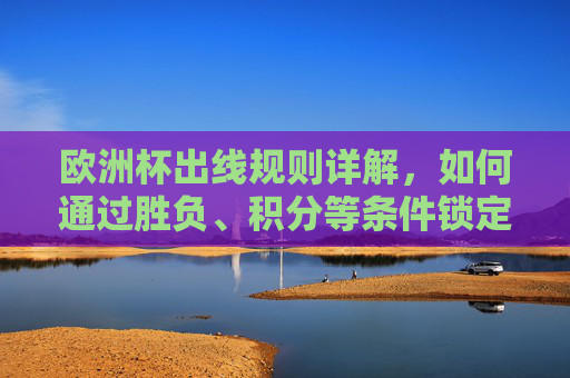 欧洲杯出线规则详解，如何通过胜负、积分等条件锁定淘汰名额？欧洲杯出线规则详解，胜负积分如何锁定淘汰名额？