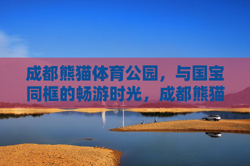 成都熊猫体育公园,与国宝同框的畅游时光,成都熊猫体育公园,与国宝同框的畅游时光 成都熊猫体育公园,与国宝同框的畅游时光,成都熊猫体育公园,与国宝同框的畅游时光