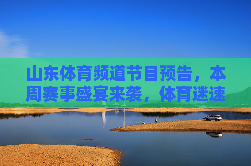 山东体育频道节目预告,本周赛事盛宴来袭,体育迷速来打卡!山东体育频道本周赛事盛宴,体育迷速来打卡! 山东体育频道节目预告,本周赛事盛宴来袭,体育迷速来打卡!山东体育频道本周赛事盛宴,体育迷速来打卡!
