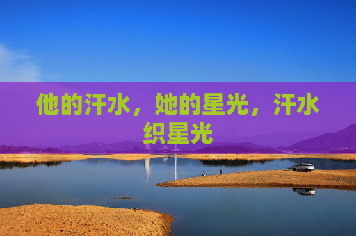 他的汗水,她的星光,汗水织星光 他的汗水,她的星光,汗水织星光