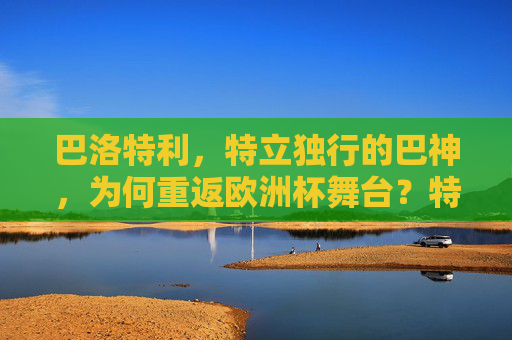 巴洛特利，特立独行的巴神，为何重返欧洲杯舞台？特立独行巴神重返欧洲杯之谜