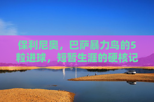 保利尼奥，巴萨暴力鸟的5粒进球，短暂生涯的硬核记忆，暴力鸟巴萨5球，短暂生涯的硬核记忆