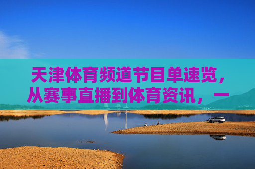 天津体育频道节目单速览,从赛事直播到体育资讯,一单打尽!天津体育频道节目单速览,赛事直播与体育资讯一单打尽 天津体育频道节目单速览,从赛事直播到体育资讯,一单打尽!天津体育频道节目单速览,赛事直播与体育资讯一单打尽