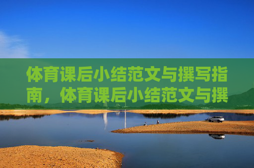 体育课后小结范文与撰写指南，体育课后小结范文与撰写指南