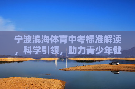 宁波滨海体育中考标准解读，科学引领，助力青少年健康成长，宁波滨海体育中考标准解读，科学引领助力健康成长