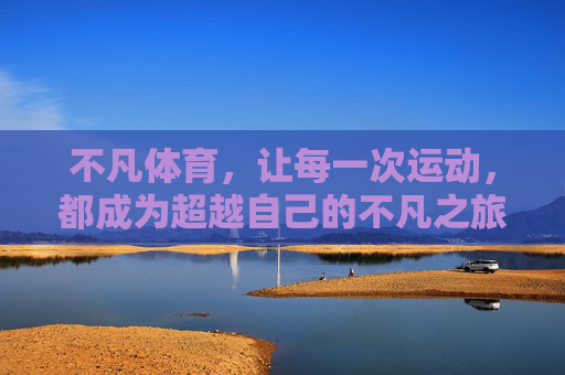 不凡体育，让每一次运动，都成为超越自己的不凡之旅，不凡体育，运动，超越自己的不凡之旅