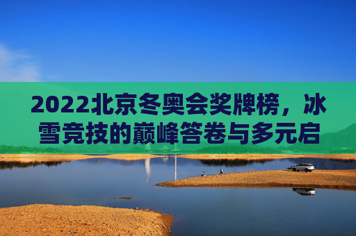 2022北京冬奥会奖牌榜,冰雪竞技的巅峰答卷与多元启示,2022北京冬奥会奖牌榜,冰雪竞技巅峰答卷与多元启示 2022北京冬奥会奖牌榜,冰雪竞技的巅峰答卷与多元启示,2022北京冬奥会奖牌榜,冰雪竞技巅峰答卷与多元启示