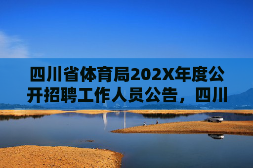 四川省体育局202X年度公开招聘工作人员公告，四川省体育局202X年度公开招聘工作人员公告