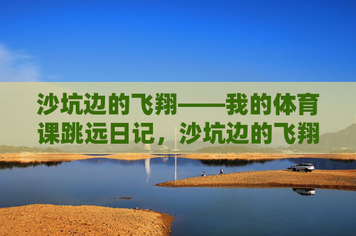 沙坑边的飞翔——我的体育课跳远日记，沙坑边的飞翔