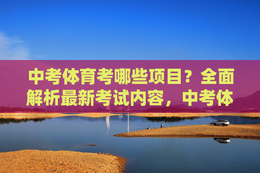 中考体育考哪些项目?全面解析最新考试内容,中考体育最新考试项目全面解析 中考体育考哪些项目?全面解析最新考试内容,中考体育最新考试项目全面解析