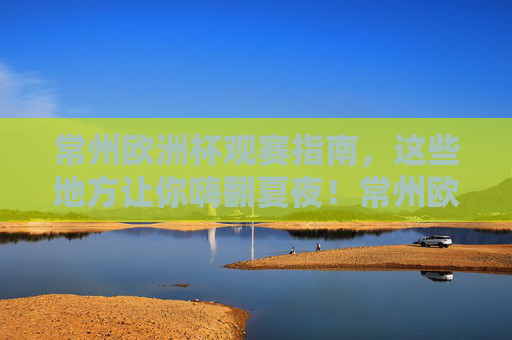 常州欧洲杯观赛指南,这些地方让你嗨翻夏夜!常州欧洲杯观赛指南,嗨翻夏夜好去处 常州欧洲杯观赛指南,这些地方让你嗨翻夏夜!常州欧洲杯观赛指南,嗨翻夏夜好去处