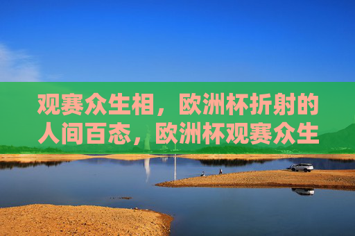 观赛众生相，欧洲杯折射的人间百态，欧洲杯观赛众生相，人间百态的折射