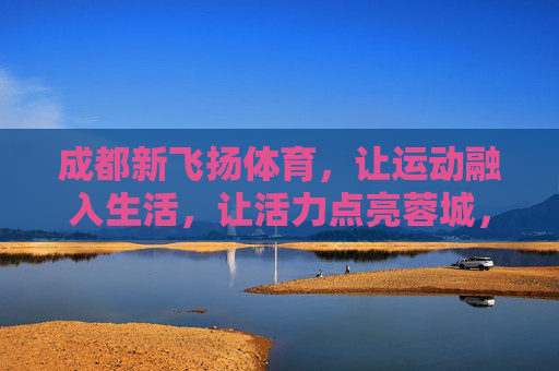 成都新飞扬体育，让运动融入生活，让活力点亮蓉城，成都新飞扬体育，运动生活化，活力满蓉城